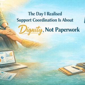 The day I realised support coordination is about dignity, not paperwork